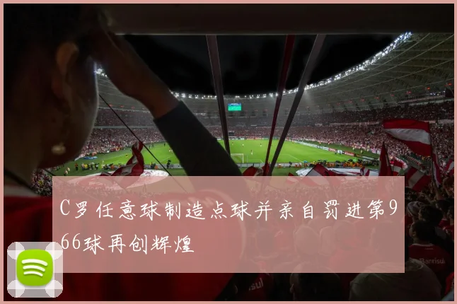 C罗任意球制造点球并亲自罚进第966球再创辉煌