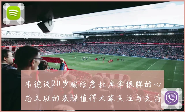 韦德谈20岁输给詹杜库拿银牌的心态文班的表现值得大家关注与支持