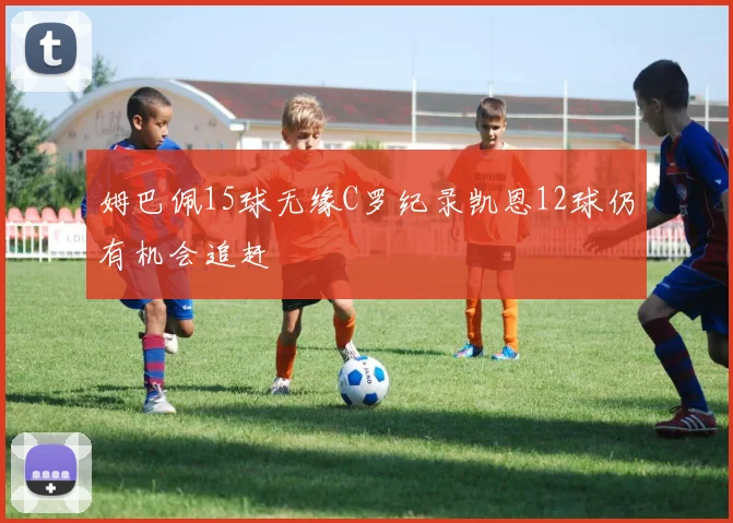 姆巴佩15球无缘C罗纪录凯恩12球仍有机会追赶