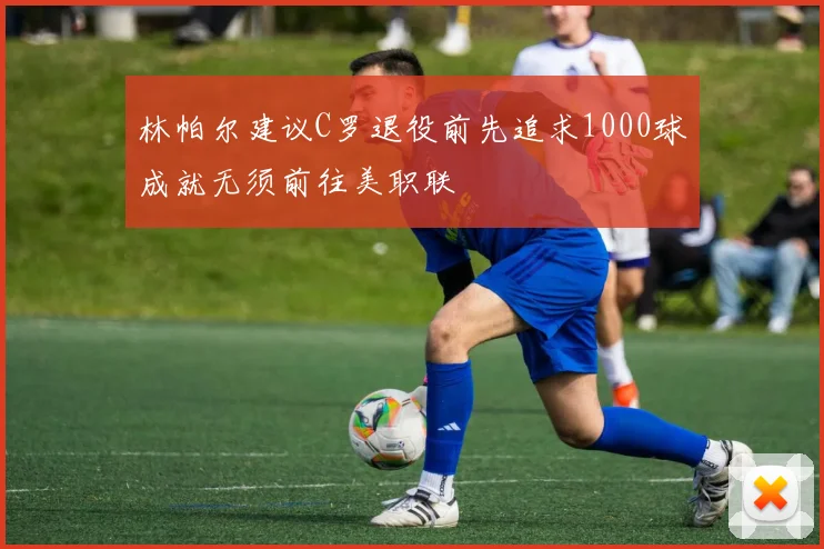 林帕尔建议C罗退役前先追求1000球成就无须前往美职联