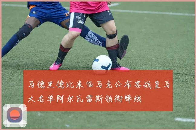 马德里德比来临马竞公布客战皇马大名单阿尔瓦雷斯领衔锋线
