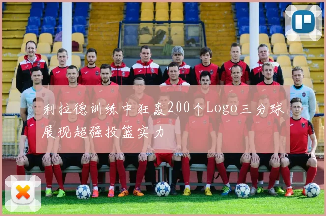 利拉德训练中狂轰200个Logo三分球展现超强投篮实力