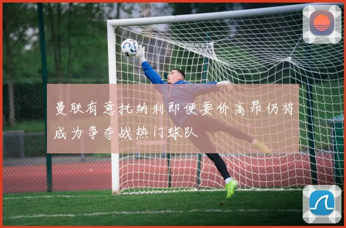 曼联有意托纳利即便要价高昂仍将成为争夺战热门球队