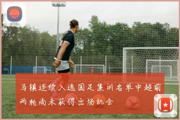 马镇连续入选国足集训名单中超前两轮尚未获得出场机会