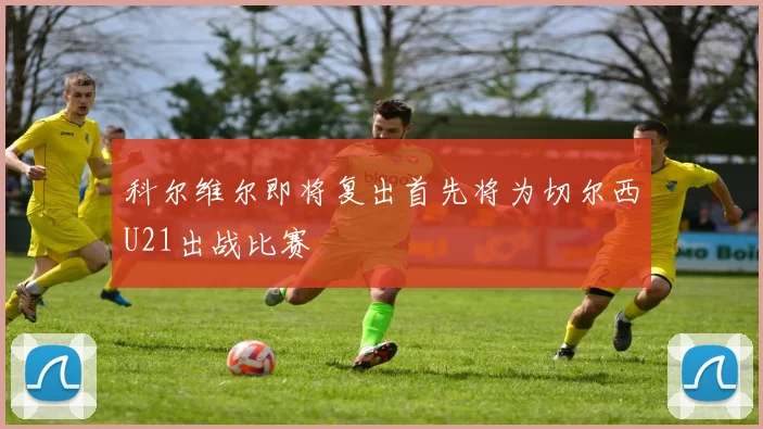 科尔维尔即将复出首先将为切尔西U21出战比赛