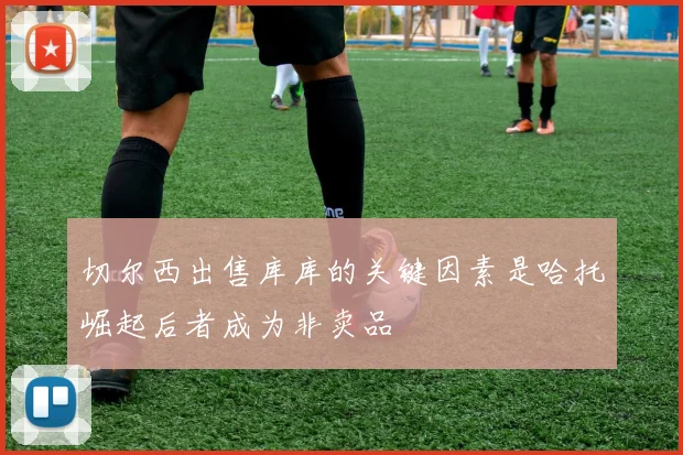 切尔西出售库库的关键因素是哈托崛起后者成为非卖品