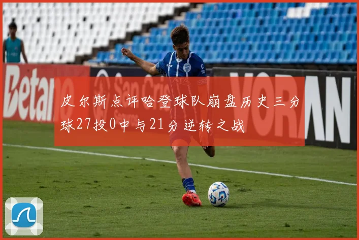 皮尔斯点评哈登球队崩盘历史三分球27投0中与21分逆转之战