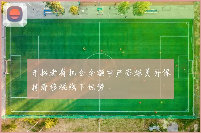 开拓者有机会全额中产签球员并保持奢侈税线下优势