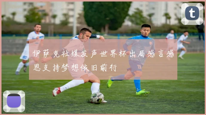 伊萨克社媒发声世界杯出局感言感恩支持梦想依旧前行