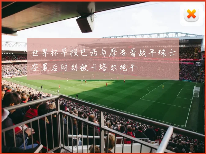 世界杯早报巴西与摩洛哥战平瑞士在最后时刻被卡塔尔绝平