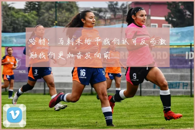 哈特：马刺未给予我们认可反而激励我们更加奋发向前