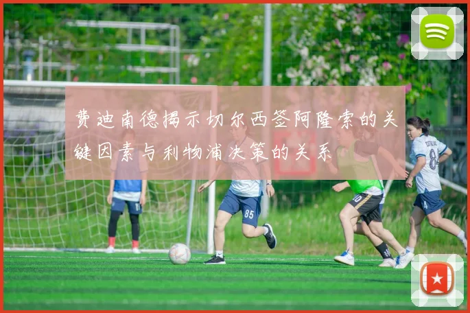 费迪南德揭示切尔西签阿隆索的关键因素与利物浦决策的关系