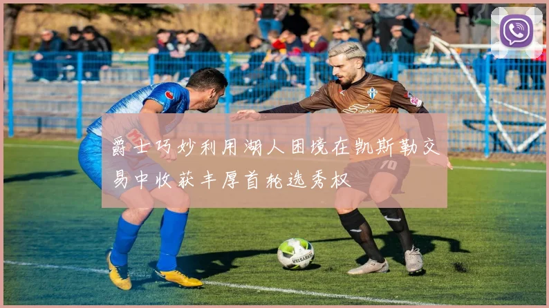 爵士巧妙利用湖人困境在凯斯勒交易中收获丰厚首轮选秀权