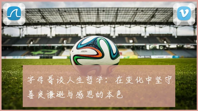 字母哥谈人生哲学：在变化中坚守善良谦逊与感恩的本色