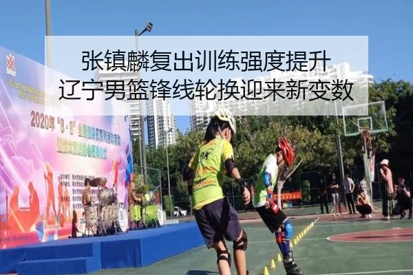 张镇麟复出训练强度提升 辽宁男篮锋线轮换迎来新变数